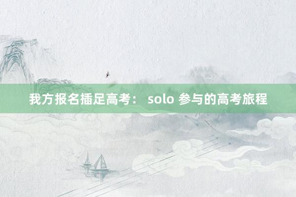 我方报名插足高考： solo 参与的高考旅程