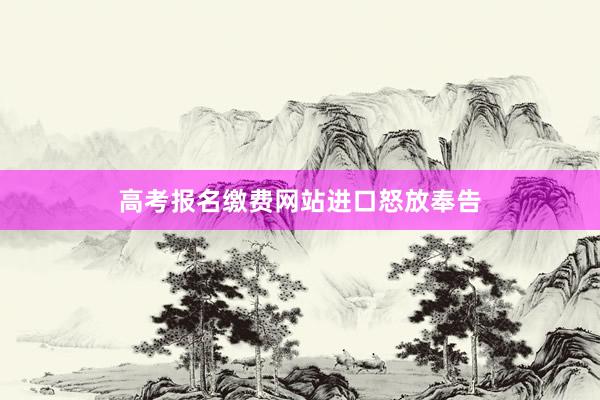 高考报名缴费网站进口怒放奉告