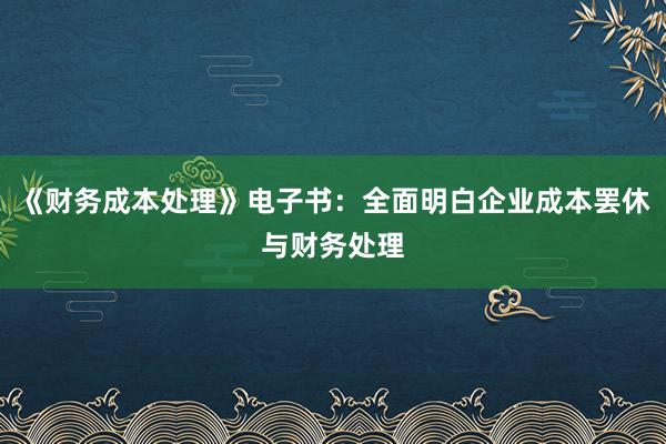 《财务成本处理》电子书：全面明白企业成本罢休与财务处理