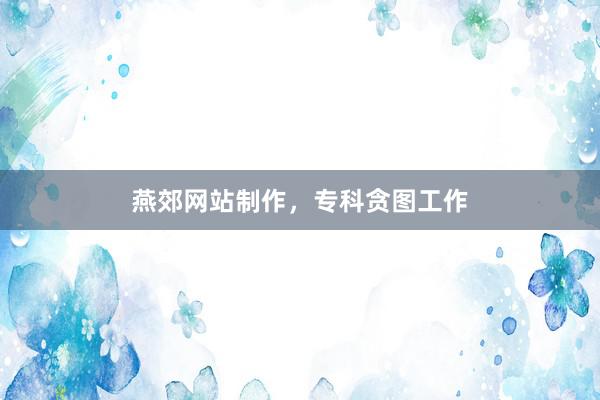 燕郊网站制作，专科贪图工作