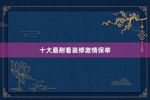 十大最耐看装修激情保举