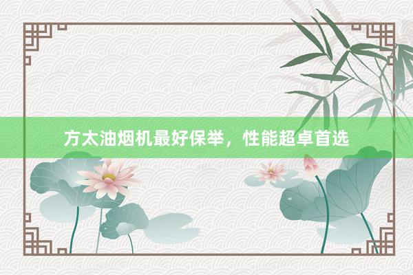 方太油烟机最好保举，性能超卓首选