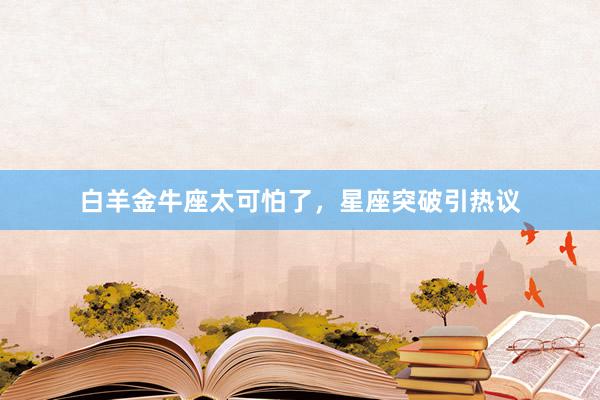 白羊金牛座太可怕了，星座突破引热议