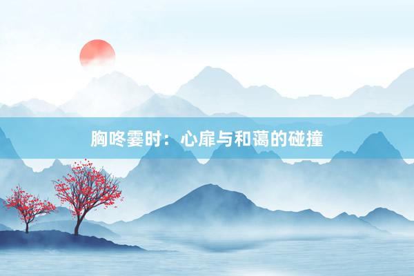 胸咚霎时：心扉与和蔼的碰撞