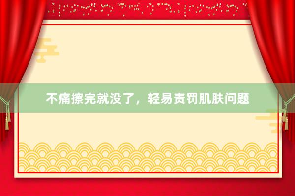 不痛擦完就没了，轻易责罚肌肤问题