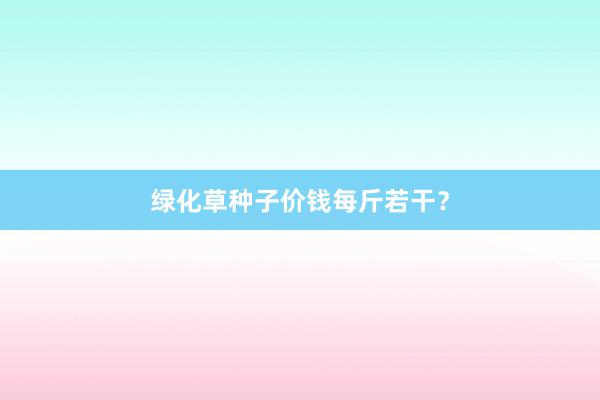 绿化草种子价钱每斤若干？