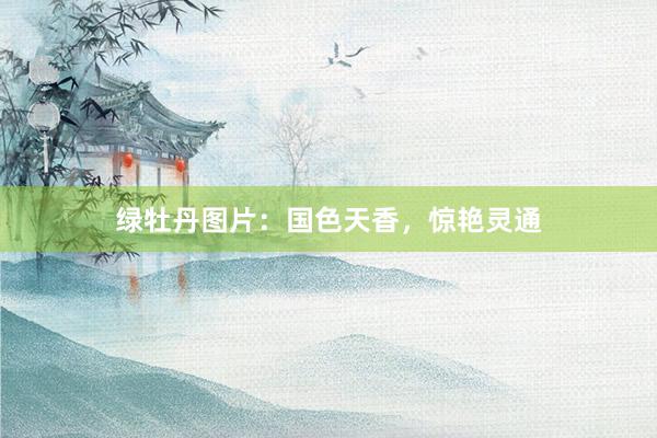 绿牡丹图片：国色天香，惊艳灵通