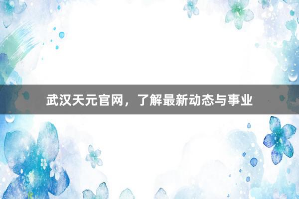 武汉天元官网，了解最新动态与事业