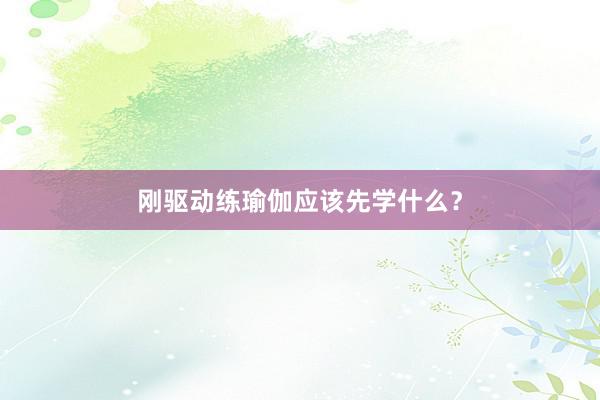 刚驱动练瑜伽应该先学什么？