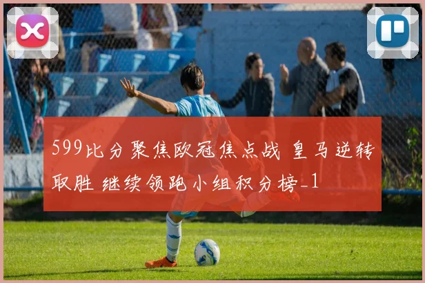 599比分聚焦欧冠焦点战 皇马逆转取胜 继续领跑小组积分榜_1