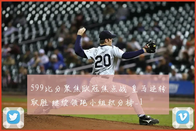 599比分聚焦欧冠焦点战 皇马逆转取胜 继续领跑小组积分榜_1