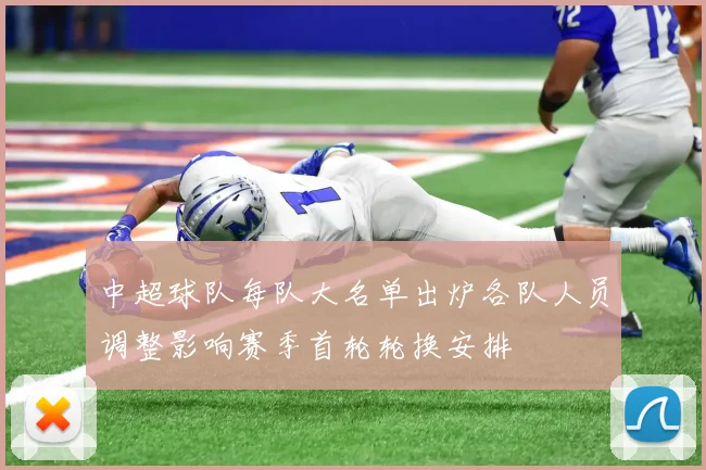 中超球队每队大名单出炉各队人员调整影响赛季首轮轮换安排