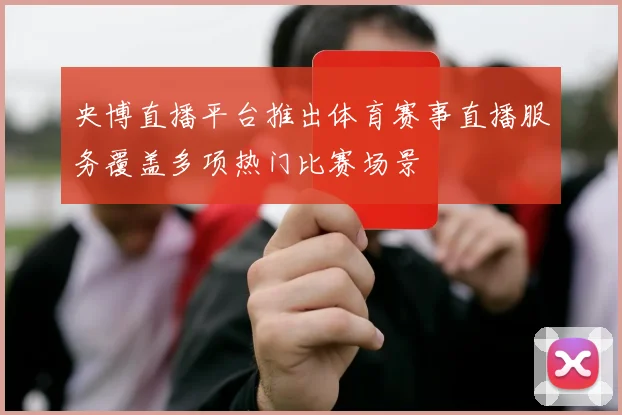 央博直播平台推出体育赛事直播服务覆盖多项热门比赛场景