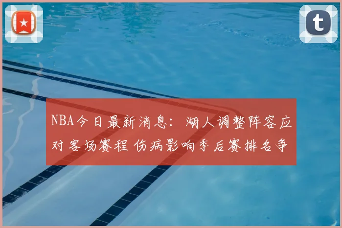 NBA今日最新消息:湖人调整阵容应对客场赛程 伤病影响季后赛排名争夺