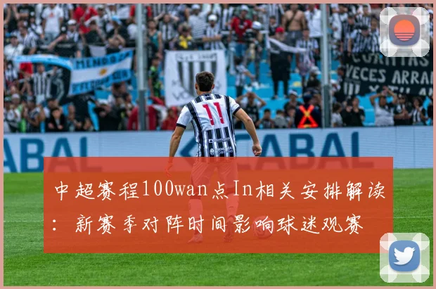 中超赛程100wan点In相关安排解读:新赛季对阵时间影响球迷观赛