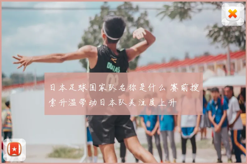 日本足球国家队名称是什么 赛前搜索升温带动日本队关注度上升