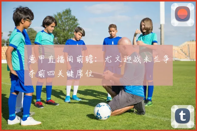 意甲直播间前瞻:尤文迎战米兰争夺前四关键席位