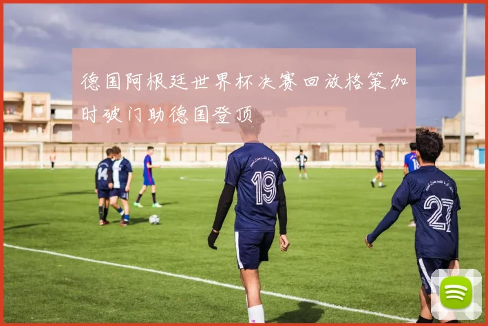 德国阿根廷世界杯决赛回放格策加时破门助德国登顶