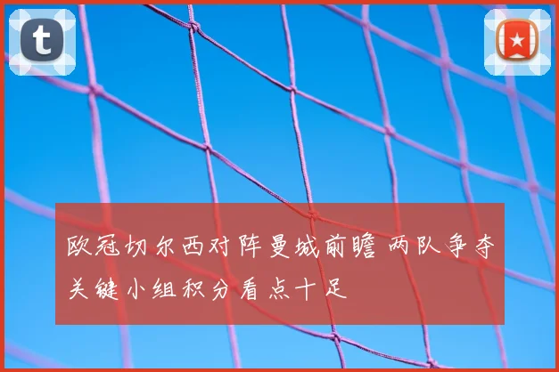 欧冠切尔西对阵曼城前瞻 两队争夺关键小组积分看点十足