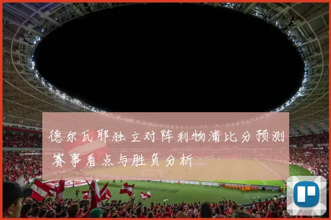 德尔瓦耶独立对阵利物浦比分预测 赛事看点与胜负分析