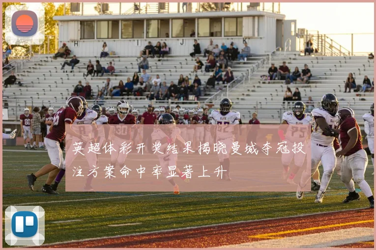 英超体彩开奖结果揭晓曼城夺冠投注方案命中率显著上升