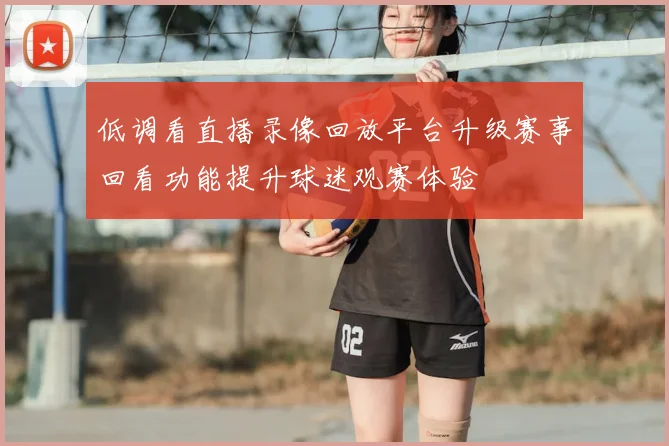 低调看直播录像回放平台升级赛事回看功能提升球迷观赛体验