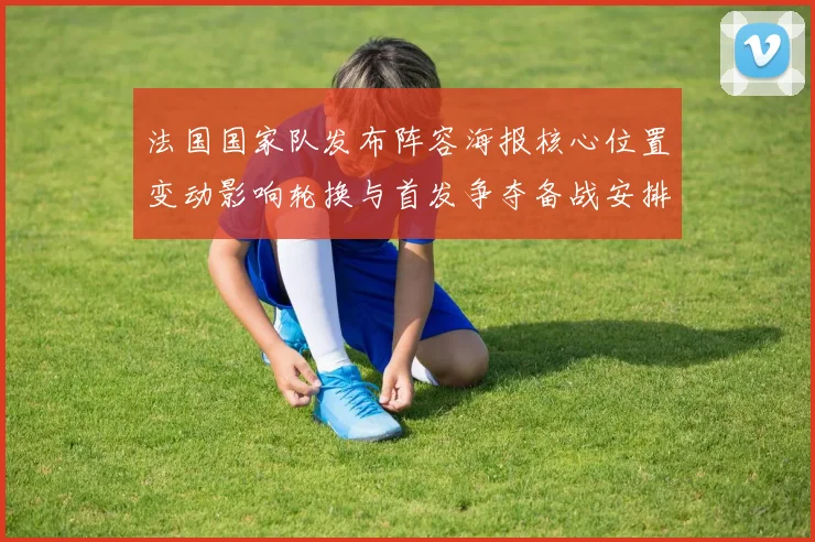 法国国家队发布阵容海报核心位置变动影响轮换与首发争夺备战安排