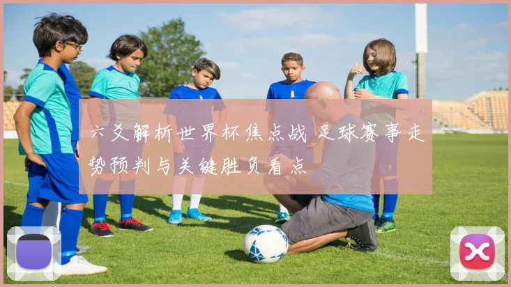 六爻解析世界杯焦点战 足球赛事走势预判与关键胜负看点