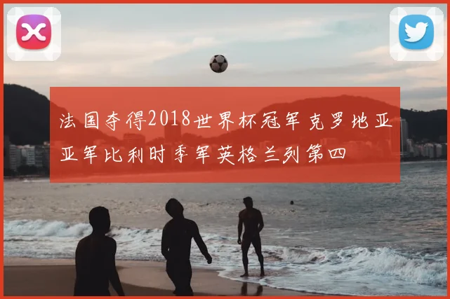 法国夺得2018世界杯冠军克罗地亚亚军比利时季军英格兰列第四