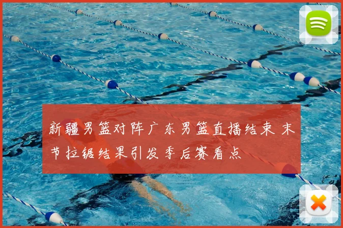 新疆男篮对阵广东男篮直播结束 末节拉锯结果引发季后赛看点