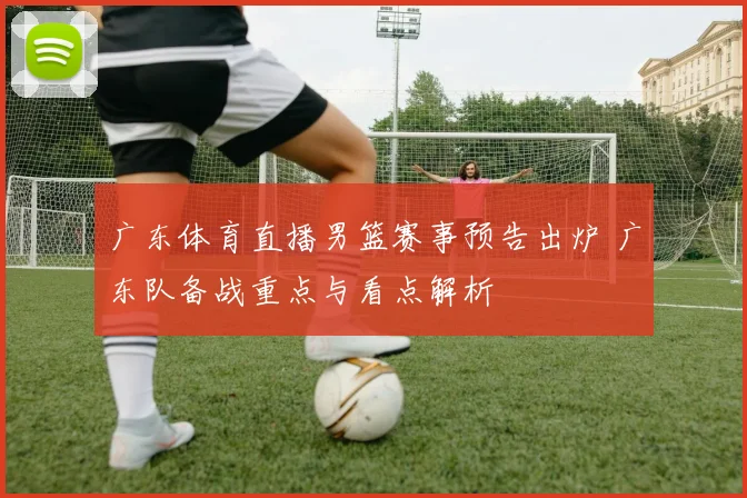 广东体育直播男篮赛事预告出炉 广东队备战重点与看点解析