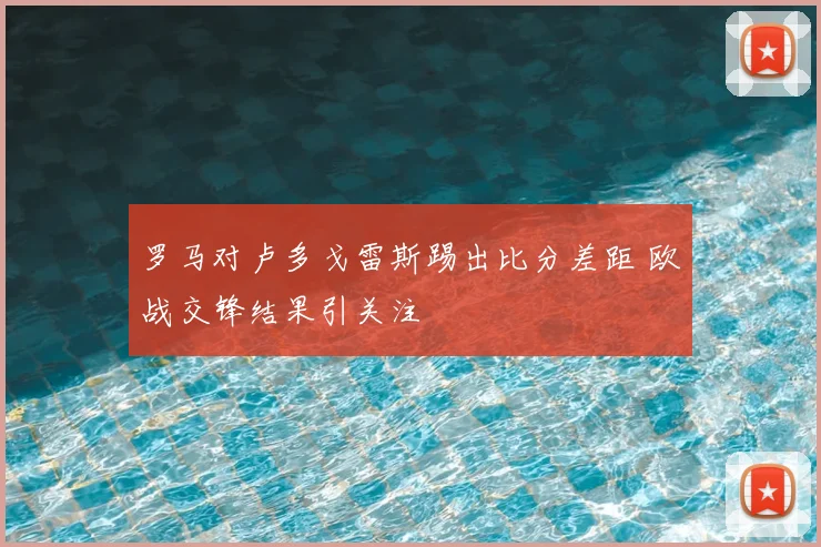 罗马对卢多戈雷斯踢出比分差距 欧战交锋结果引关注