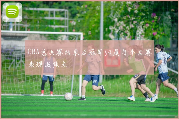 CBA总决赛结束后冠军归属与季后赛表现成焦点