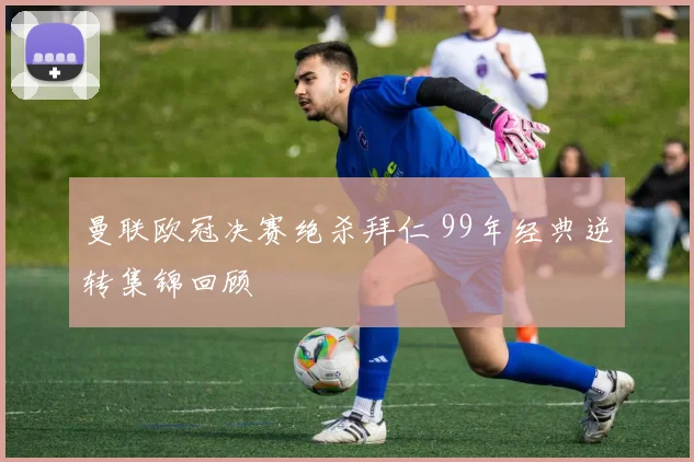 曼联欧冠决赛绝杀拜仁 99年经典逆转集锦回顾