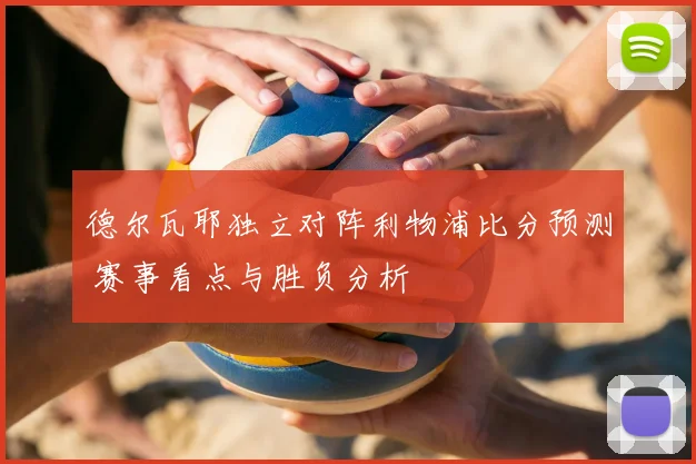 德尔瓦耶独立对阵利物浦比分预测 赛事看点与胜负分析