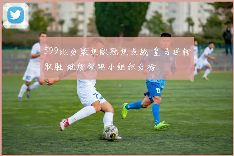 599比分聚焦欧冠焦点战 皇马逆转取胜 继续领跑小组积分榜