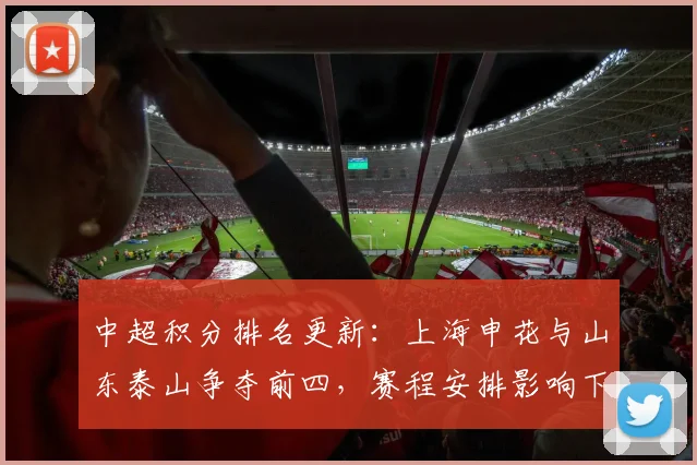 中超积分排名更新：上海申花与山东泰山争夺前四，赛程安排影响下轮走势