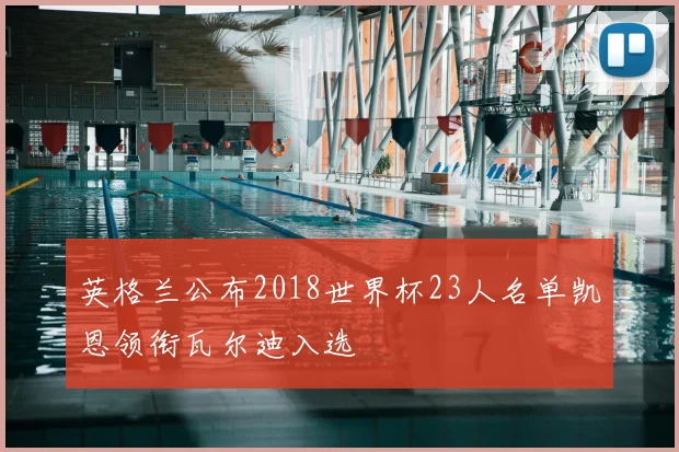 英格兰公布2018世界杯23人名单凯恩领衔瓦尔迪入选