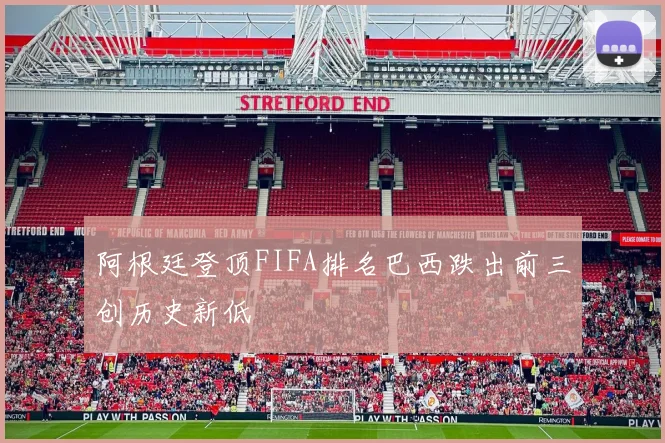 阿根廷登顶FIFA排名巴西跌出前三创历史新低