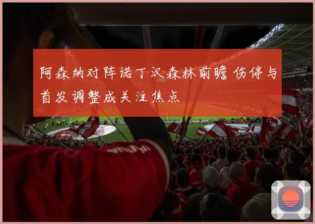 阿森纳对阵诺丁汉森林前瞻 伤停与首发调整成关注焦点