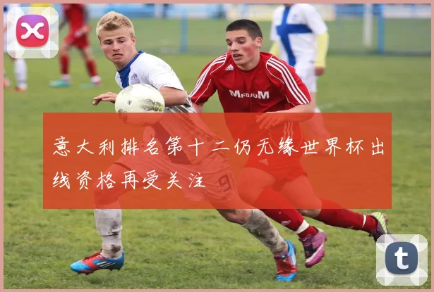 意大利排名第十二仍无缘世界杯出线资格再受关注