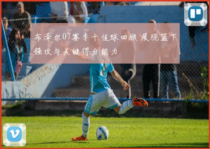 布泽尔07赛季十佳球回顾 展现篮下强攻与关键得分能力