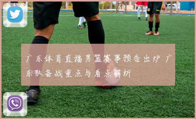 广东体育直播男篮赛事预告出炉 广东队备战重点与看点解析