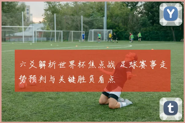 六爻解析世界杯焦点战 足球赛事走势预判与关键胜负看点