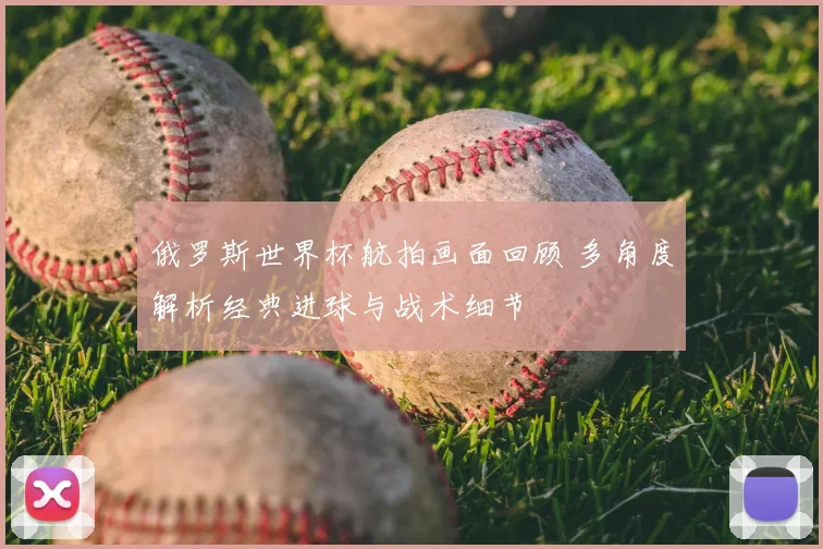 俄罗斯世界杯航拍画面回顾 多角度解析经典进球与战术细节