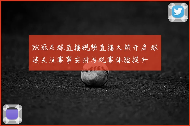 欧冠足球直播视频直播火热开启 球迷关注赛事安排与观赛体验提升
