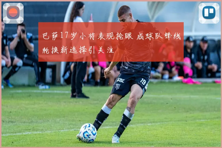 巴萨17岁小将表现抢眼 成球队锋线轮换新选择引关注