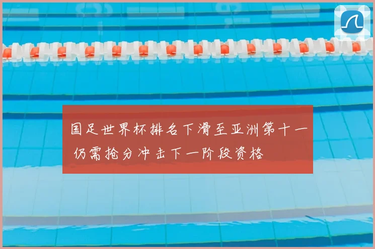 国足世界杯排名下滑至亚洲第十一 仍需抢分冲击下一阶段资格