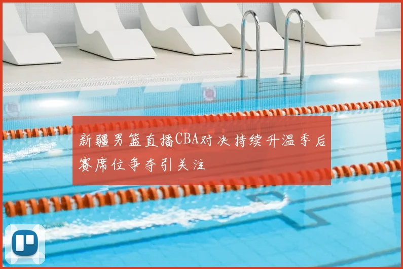 新疆男篮直播CBA对决持续升温季后赛席位争夺引关注