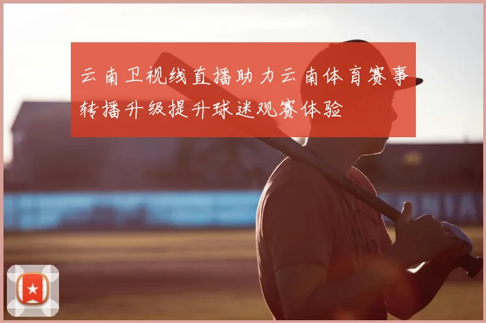 云南卫视线直播助力云南体育赛事转播升级提升球迷观赛体验